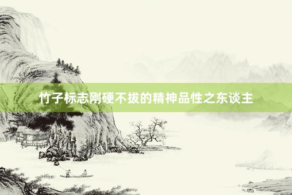 竹子标志刚硬不拔的精神品性之东谈主