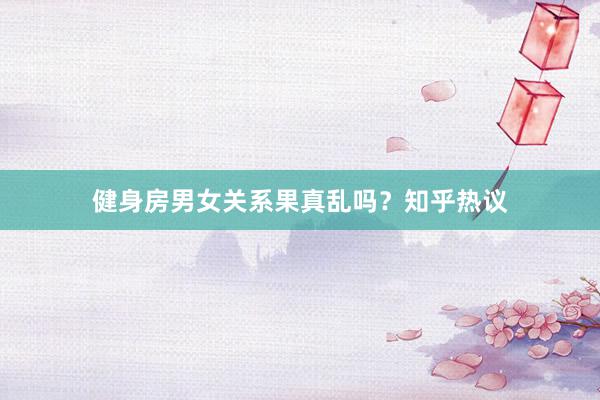 健身房男女关系果真乱吗？知乎热议